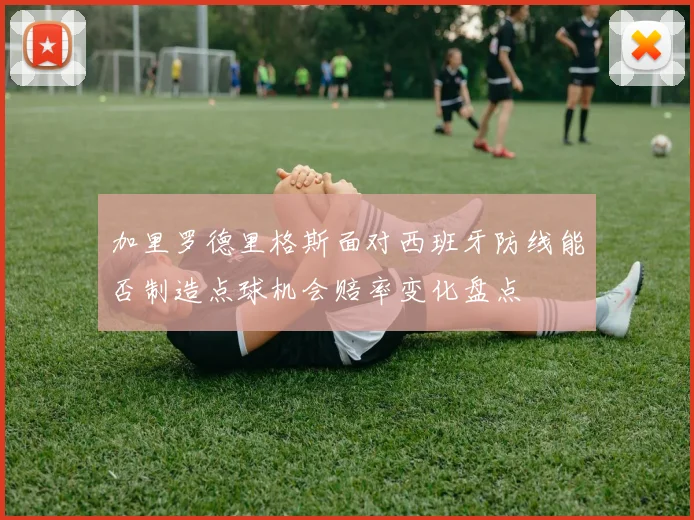 加里罗德里格斯面对西班牙防线能否制造点球机会赔率变化盘点