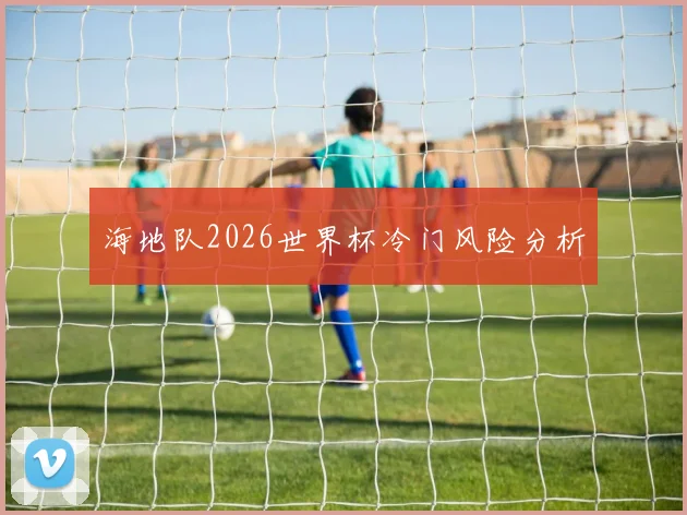 海地队2026世界杯冷门风险分析