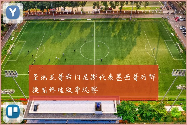 圣地亚哥希门尼斯代表墨西哥对阵捷克终结效率观察