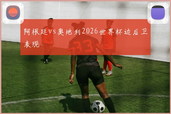 阿根廷vs奥地利2026世界杯边后卫表现