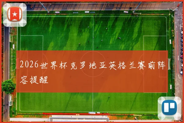 2026世界杯克罗地亚英格兰赛前阵容提醒