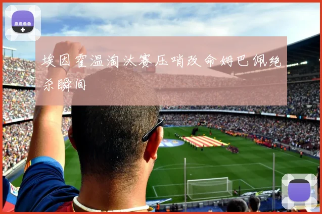 埃因霍温淘汰赛压哨改命姆巴佩绝杀瞬间