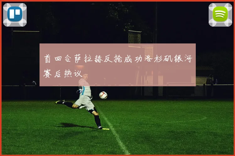 首回合萨拉赫反抢成功洛杉矶银河赛后热议