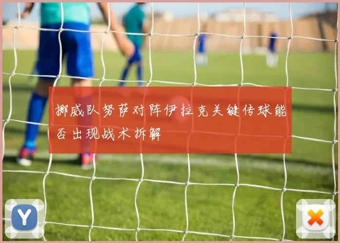 挪威队努萨对阵伊拉克关键传球能否出现战术拆解