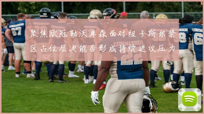 聚焦欧冠勒沃库森面对纽卡斯尔禁区占位层次能否形成持续进攻压力