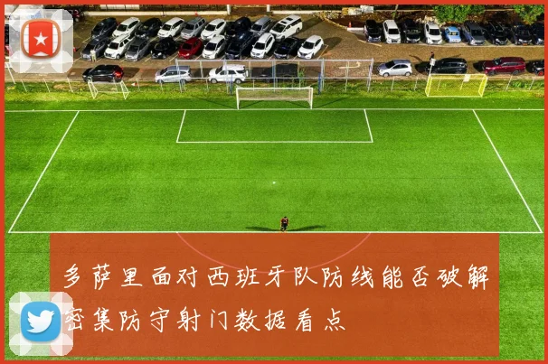 多萨里面对西班牙队防线能否破解密集防守射门数据看点