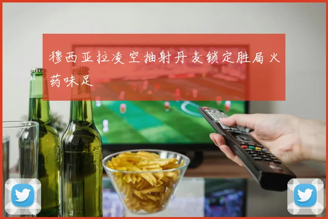 穆西亚拉凌空抽射丹麦锁定胜局火药味足
