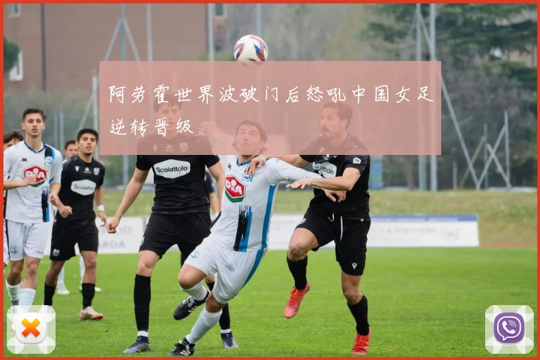 阿劳霍世界波破门后怒吼中国女足逆转晋级