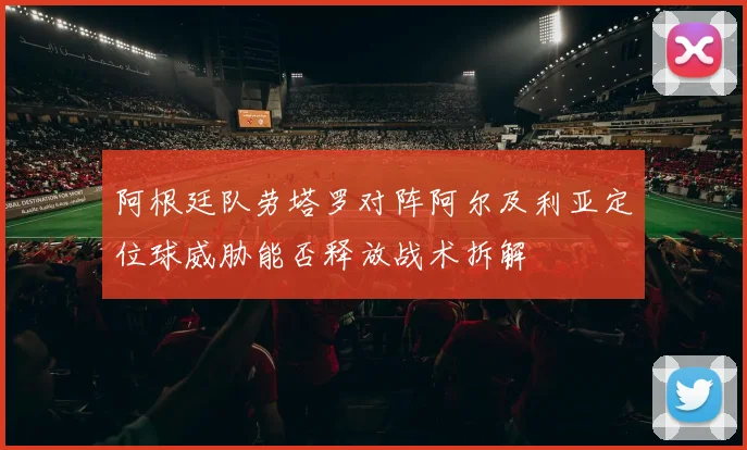 阿根廷队劳塔罗对阵阿尔及利亚定位球威胁能否释放战术拆解