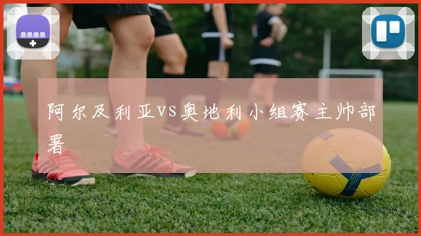 阿尔及利亚vs奥地利小组赛主帅部署