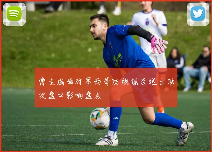 曹圭成面对墨西哥防线能否送出助攻盘口影响盘点