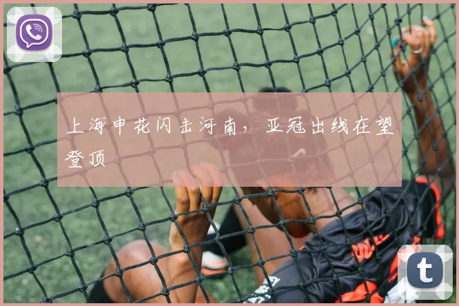 上海申花闪击河南，亚冠出线在望登顶