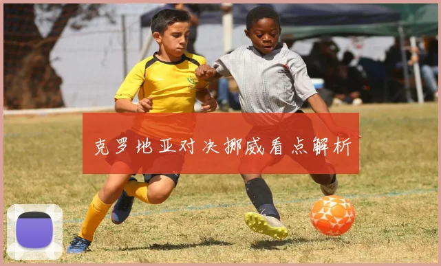 克罗地亚对决挪威看点解析