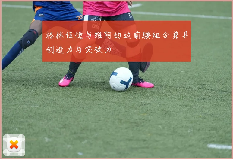 格林伍德与维阿的边前腰组合兼具创造力与突破力