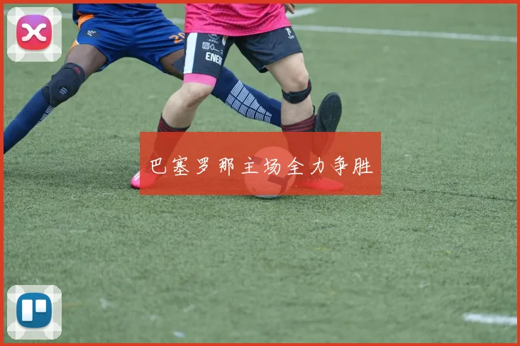 巴塞罗那主场全力争胜