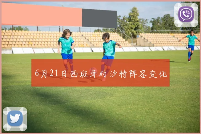 6月21日西班牙对沙特阵容变化