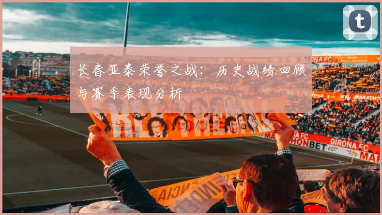 长春亚泰荣誉之战：历史战绩回顾与赛季表现分析