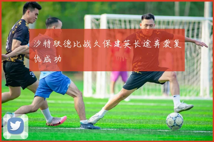 沙特联德比战久保建英长途奔袭复仇成功