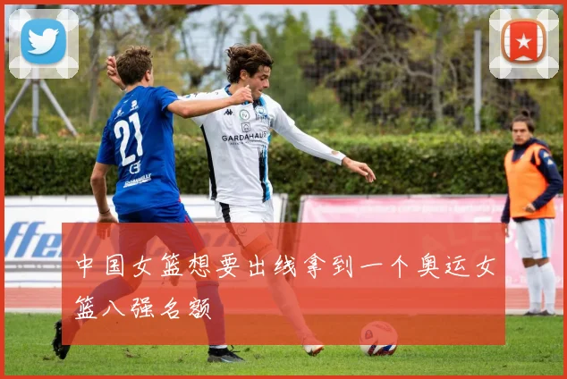 中国女篮想要出线拿到一个奥运女篮八强名额