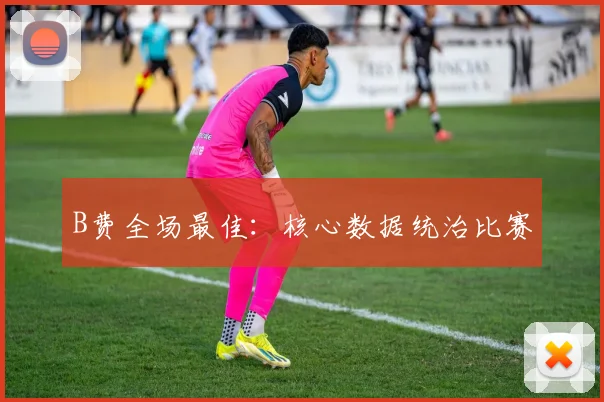 B费全场最佳：核心数据统治比赛