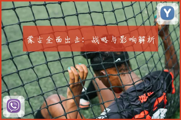 蒙古全面出击：战略与影响解析