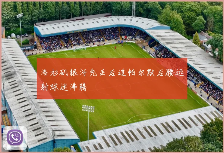 洛杉矶银河先丢后追帕尔默后腰远射球迷沸腾