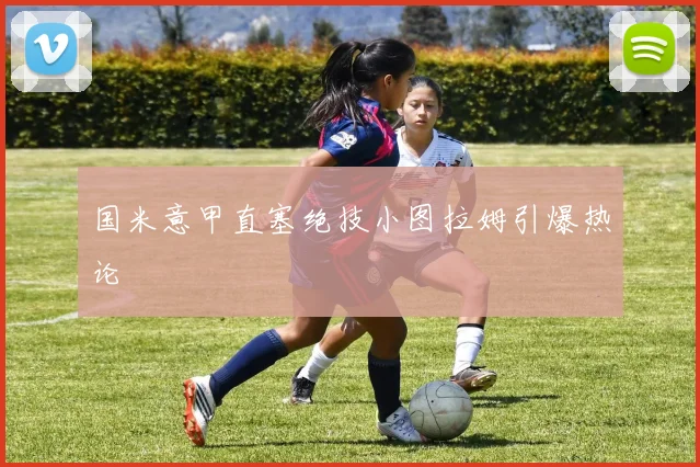 国米意甲直塞绝技小图拉姆引爆热论