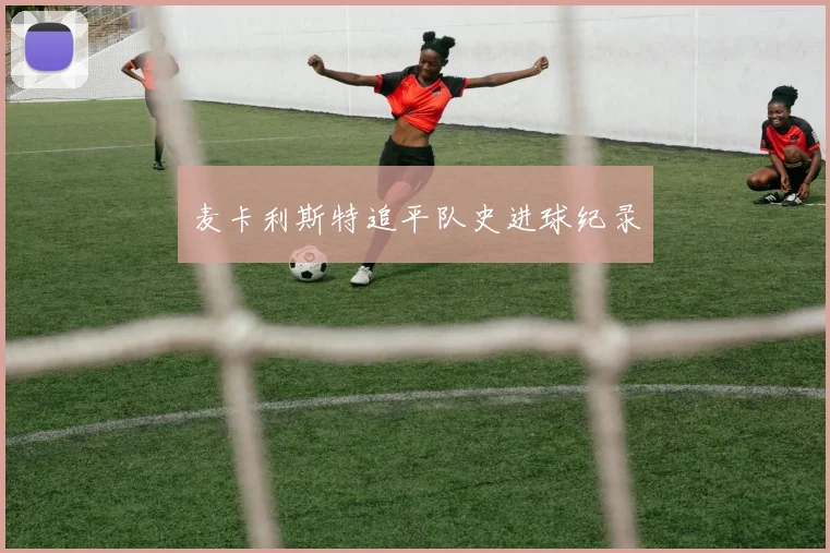 麦卡利斯特追平队史进球纪录
