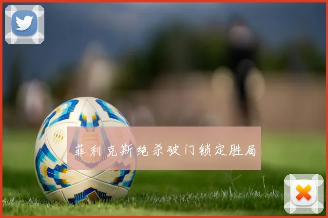 菲利克斯绝杀破门锁定胜局