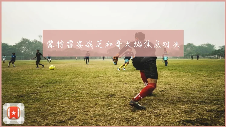 蒙特雷客战芝加哥火焰焦点对决