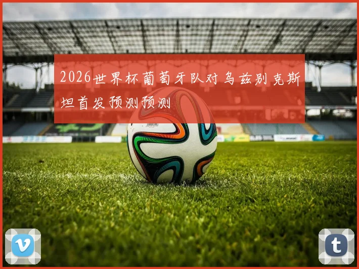 2026世界杯葡萄牙队对乌兹别克斯坦首发预测预测