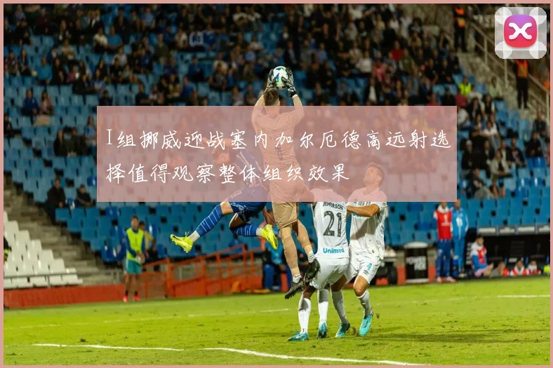 I组挪威迎战塞内加尔厄德高远射选择值得观察整体组织效果