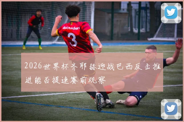 2026世界杯齐耶赫迎战巴西反击推进能否提速赛前观察