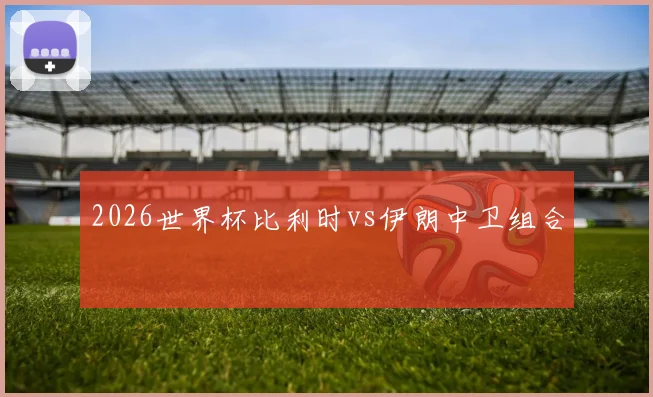 2026世界杯比利时vs伊朗中卫组合