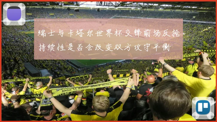 瑞士与卡塔尔世界杯交锋前场反抢持续性是否会改变双方攻守平衡