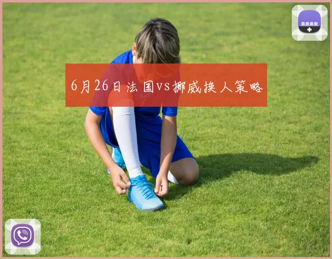 6月26日法国vs挪威换人策略