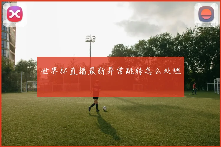 世界杯直播最新异常跳转怎么处理
