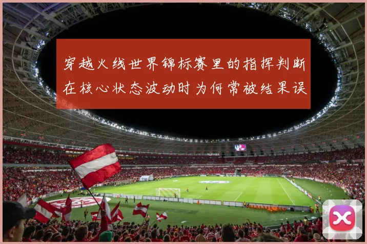 穿越火线世界锦标赛里的指挥判断在核心状态波动时为何常被结果误导