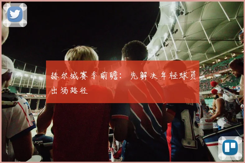 赫尔城赛季前瞻:先解决年轻球员出场路径