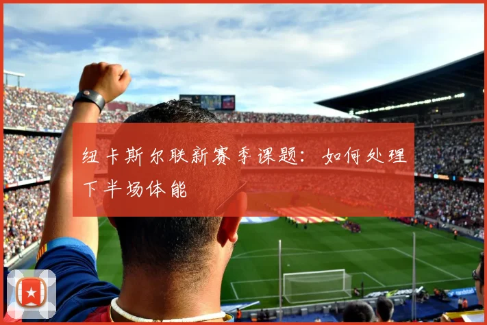 纽卡斯尔联新赛季课题：如何处理下半场体能