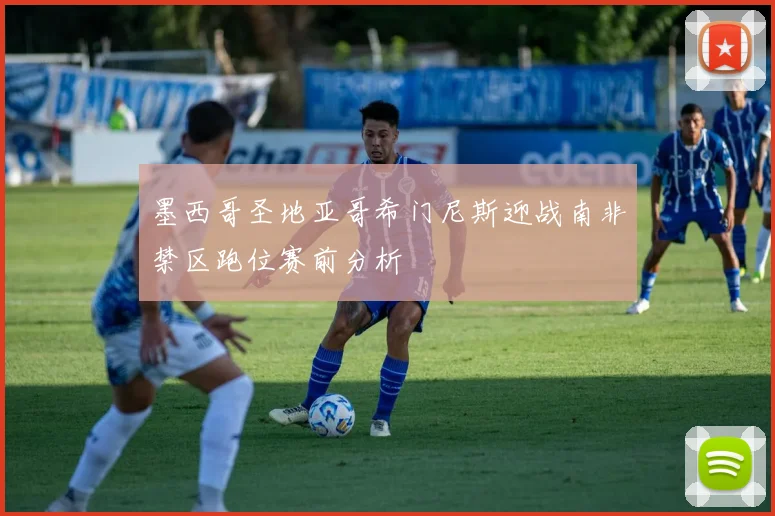 墨西哥圣地亚哥希门尼斯迎战南非禁区跑位赛前分析