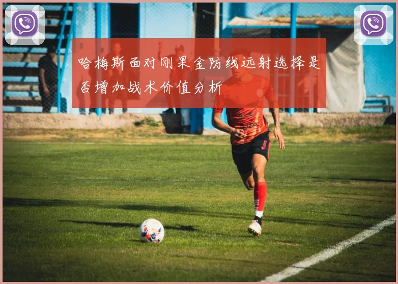 哈梅斯面对刚果金防线远射选择是否增加战术价值分析
