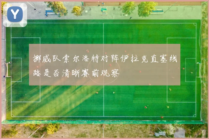 挪威队索尔洛特对阵伊拉克直塞线路是否清晰赛前观察