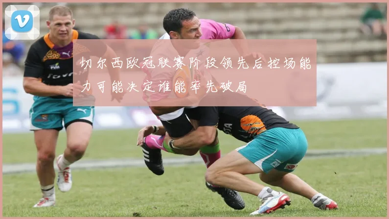 切尔西欧冠联赛阶段领先后控场能力可能决定谁能率先破局