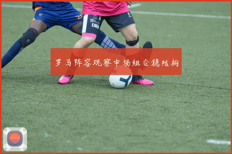 罗马阵容观察中场组合稳结构