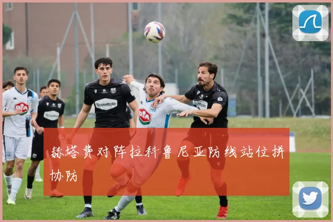 赫塔费对阵拉科鲁尼亚防线站位拼协防
