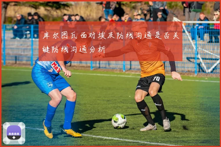 库尔图瓦面对埃及防线沟通是否关键防线沟通分析