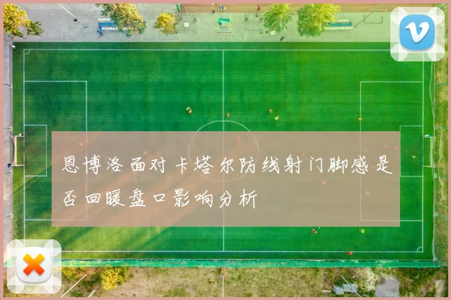 恩博洛面对卡塔尔防线射门脚感是否回暖盘口影响分析