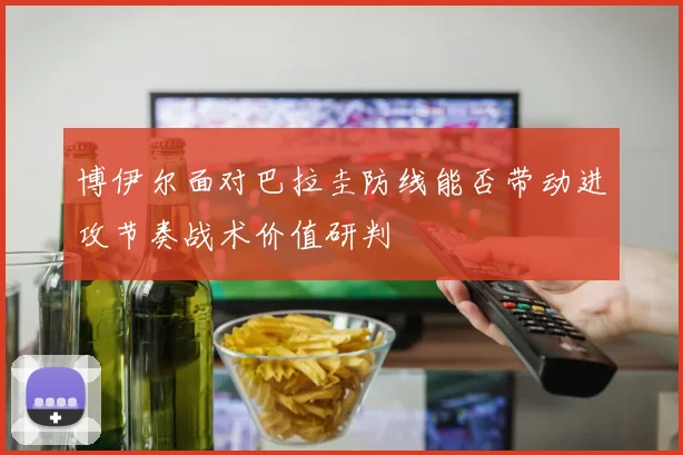 博伊尔面对巴拉圭防线能否带动进攻节奏战术价值研判
