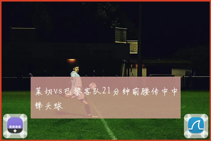 莱切vs巴黎客队21分钟前腰传中中锋头球